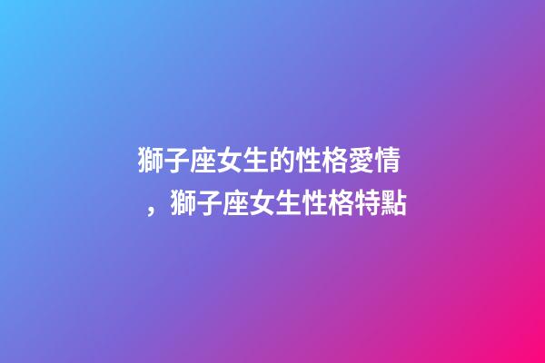 獅子座女生的性格愛情，獅子座女生性格特點
